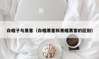 白帽子与黑客（白帽黑客和黑帽黑客的区别）