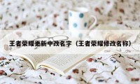 王者荣耀更新中改名字（王者荣耀修改名称）