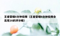 王者荣耀6分钟投降（王者荣耀6分钟投降会出现16的评分嘛）