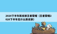 2020下半年新皮肤王者荣耀（王者荣耀2020下半年出什么新皮肤）