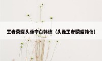 王者荣耀头像李白韩信（头像王者荣耀韩信）