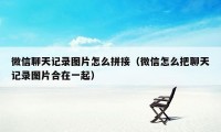 微信聊天记录图片怎么拼接（微信怎么把聊天记录图片合在一起）