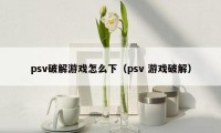 psv破解游戏怎么下（psv 游戏破解）