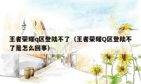 王者荣耀q区登陆不了（王者荣耀Q区登陆不了是怎么回事）