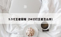 5.5寸王者荣耀（54寸打王者怎么样）