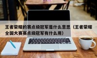 王者荣耀的赛点级冠军是什么意思（王者荣耀全国大赛赛点级冠军有什么用）