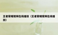 王者荣耀视频在线播放（王者荣耀视频在线播放）