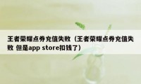 王者荣耀点券充值失败（王者荣耀点券充值失败 但是app store扣钱了）