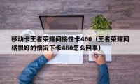 移动卡王者荣耀间接性卡460（王者荣耀网络很好的情况下卡460怎么回事）