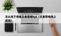 怎么线下观看王者荣耀Kpl（王者荣耀线上游戏）