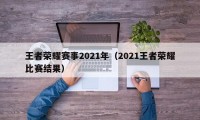 王者荣耀赛事2021年（2021王者荣耀比赛结果）