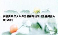 闺蜜男友三人头像王者荣耀动漫（王者闺蜜头像 动漫）