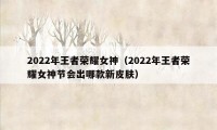 2022年王者荣耀女神（2022年王者荣耀女神节会出哪款新皮肤）