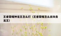 王者荣耀神龙王怎么打（王者荣耀怎么说攻击龙王）