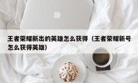 王者荣耀新出的英雄怎么获得（王者荣耀新号怎么获得英雄）