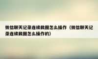 微信聊天记录连续截图怎么操作（微信聊天记录连续截图怎么操作的）