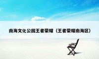 南海文化公园王者荣耀（王者荣耀南海区）