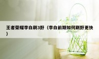 王者荣耀李白刷3野（李白前期如何刷野更快）