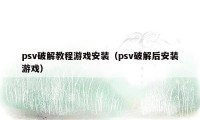 psv破解教程游戏安装（psv破解后安装游戏）