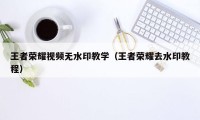 王者荣耀视频无水印教学（王者荣耀去水印教程）