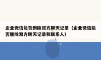 企业微信能否删除双方聊天记录（企业微信能否删除双方聊天记录和联系人）