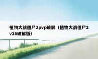 植物大战僵尸2pvp破解（植物大战僵尸2v26破解版）