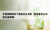 王者荣耀绑定了微信怎么注销（微信里怎么注销王者荣耀）