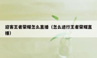 迎客王者荣耀怎么直播（怎么进行王者荣耀直播）