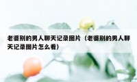 老婆别的男人聊天记录图片（老婆别的男人聊天记录图片怎么看）