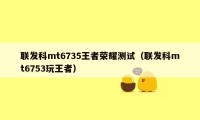 联发科mt6735王者荣耀测试（联发科mt6753玩王者）