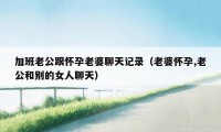 加班老公跟怀孕老婆聊天记录（老婆怀孕,老公和别的女人聊天）