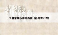 王者荣耀小渝孙尚香（孙尚香小乔）