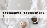 王者荣耀白龙吟有毒（王者荣耀白龙吟最新消息）