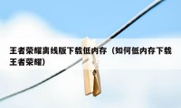 王者荣耀离线版下载低内存（如何低内存下载王者荣耀）