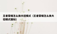 王者荣耀怎么换大招模式（王者荣耀怎么换大招模式图标）