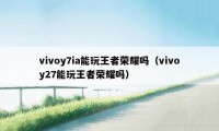 vivoy7ia能玩王者荣耀吗（vivoy27能玩王者荣耀吗）