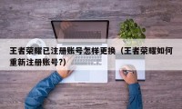 王者荣耀已注册账号怎样更换（王者荣耀如何重新注册账号?）