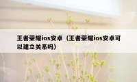 王者荣耀ios安卓（王者荣耀ios安卓可以建立关系吗）