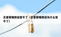 王者荣耀微信登不了（王者荣耀微信为什么登不了）