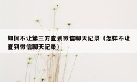 如何不让第三方查到微信聊天记录（怎样不让查到微信聊天记录）