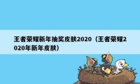 王者荣耀新年抽奖皮肤2020（王者荣耀2020年新年皮肤）