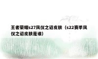 王者荣耀s27凤仪之诏皮肤（s22赛季凤仪之诏皮肤是谁）