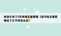 熊孩子充了5万块钱王者荣耀（孩子给王者荣耀充了几千块怎么办）