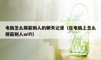 电脑怎么屏蔽别人的聊天记录（在电脑上怎么屏蔽别人wifi）