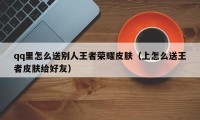 qq里怎么送别人王者荣耀皮肤（上怎么送王者皮肤给好友）