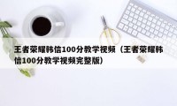 王者荣耀韩信100分教学视频（王者荣耀韩信100分教学视频完整版）