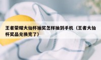 王者荣耀大仙杯抽奖怎样抽到手机（王者大仙杯奖品兑换完了）