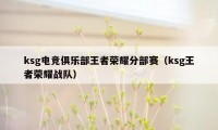 ksg电竞俱乐部王者荣耀分部赛（ksg王者荣耀战队）