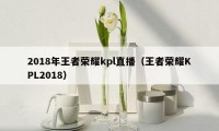 2018年王者荣耀kpl直播（王者荣耀KPL2018）