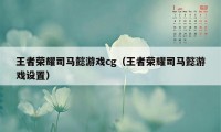 王者荣耀司马懿游戏cg（王者荣耀司马懿游戏设置）